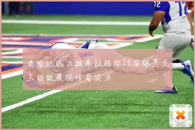 老哈达威力挺弗拉格称26届球员无人能敌展现传奇实力