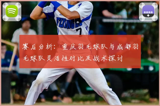 赛后分析：重庆羽毛球队与成都羽毛球队灵活性对比及战术探讨