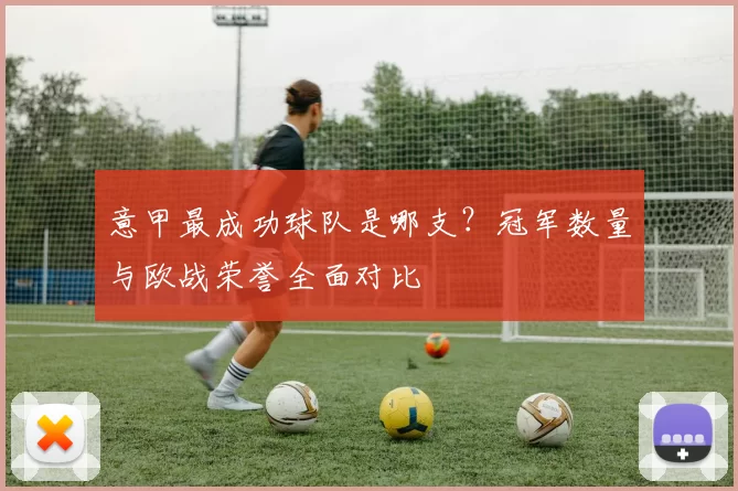 意甲最成功球队是哪支？冠军数量与欧战荣誉全面对比