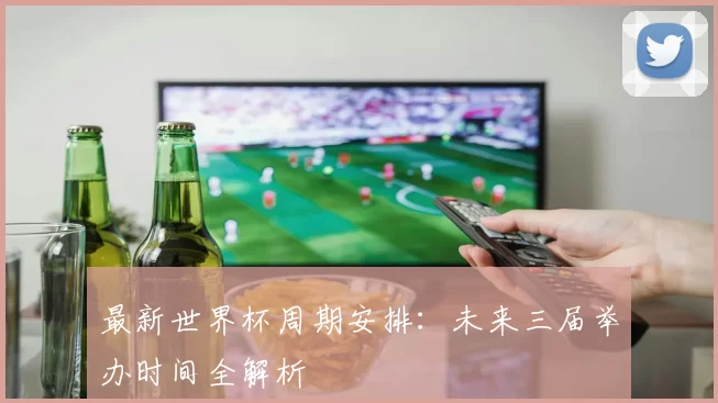 最新世界杯周期安排:未来三届举办时间全解析