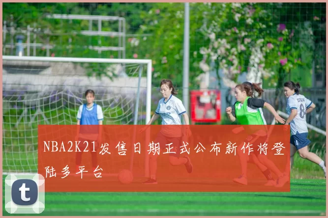 NBA2K21发售日期正式公布新作将登陆多平台