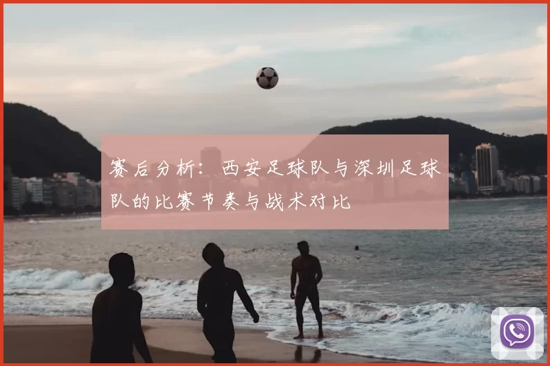 赛后分析:西安足球队与深圳足球队的比赛节奏与战术对比