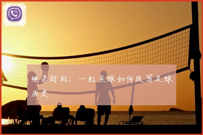 绝杀时刻:一粒点球如何改写足球历史