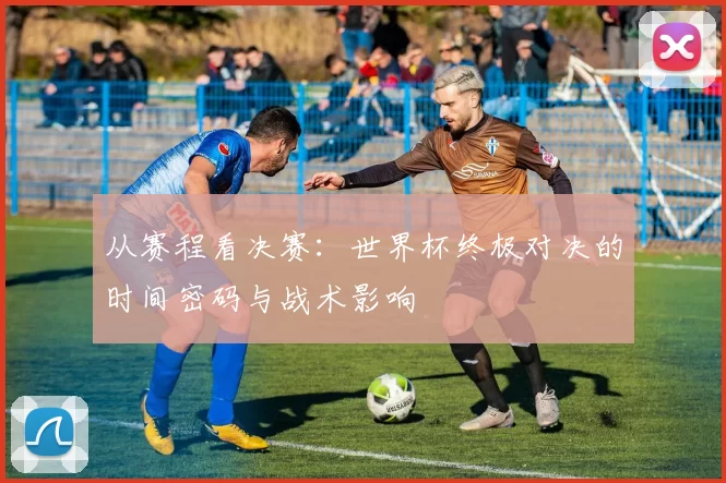 从赛程看决赛:世界杯终极对决的时间密码与战术影响