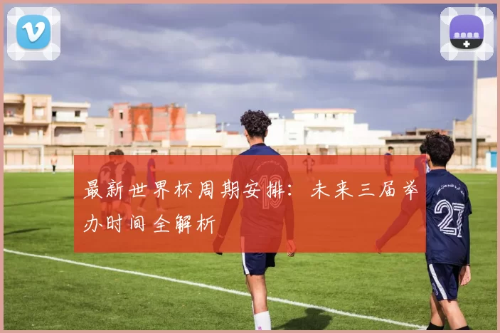 最新世界杯周期安排:未来三届举办时间全解析