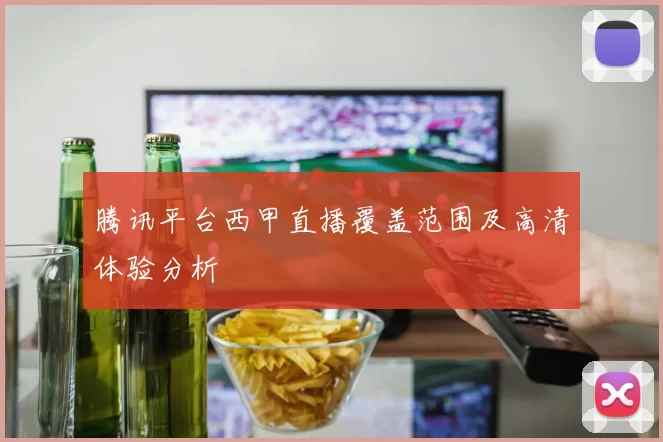 腾讯平台西甲直播覆盖范围及高清体验分析