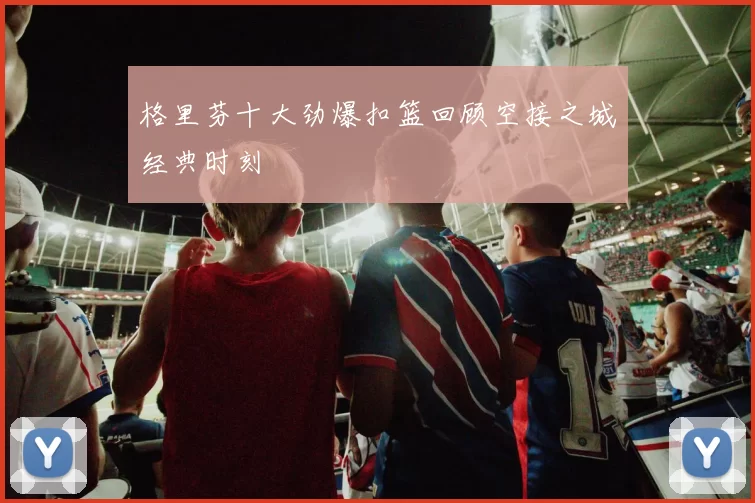 格里芬十大劲爆扣篮回顾空接之城经典时刻