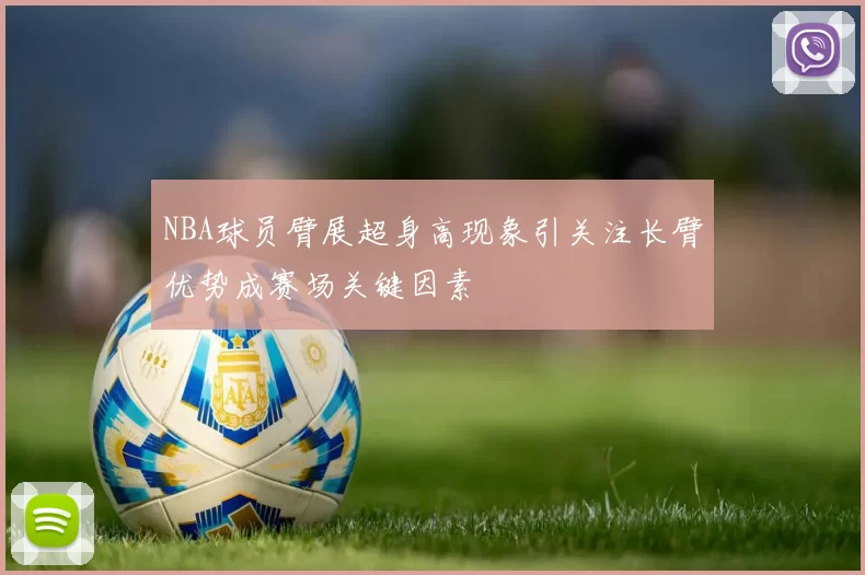 NBA球员臂展超身高现象引关注长臂优势成赛场关键因素