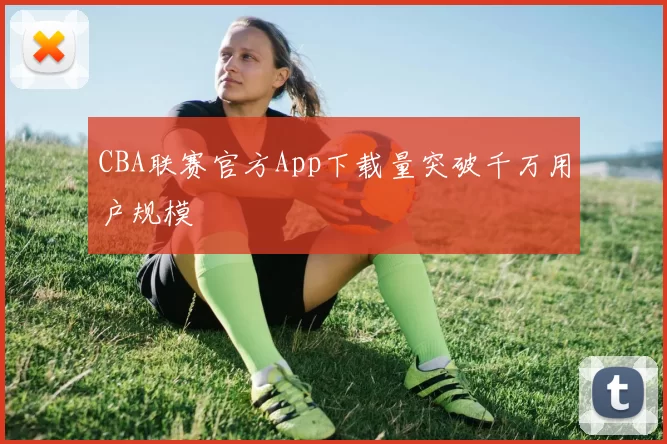 CBA联赛官方App下载量突破千万用户规模