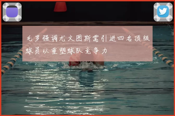 毛罗强调尤文图斯需引进四名顶级球员以重塑球队竞争力