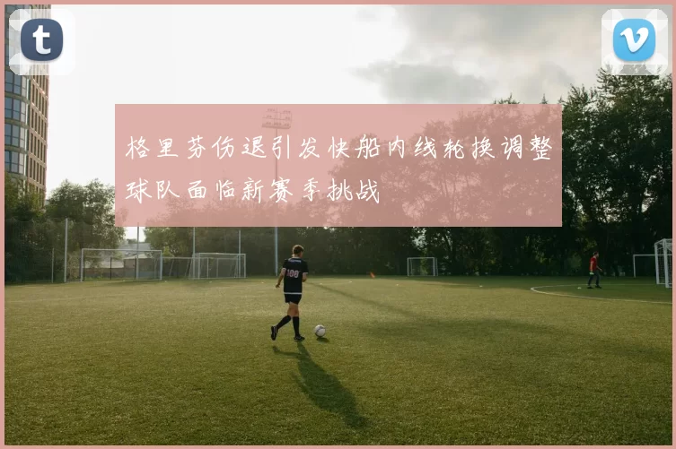 格里芬伤退引发快船内线轮换调整球队面临新赛季挑战