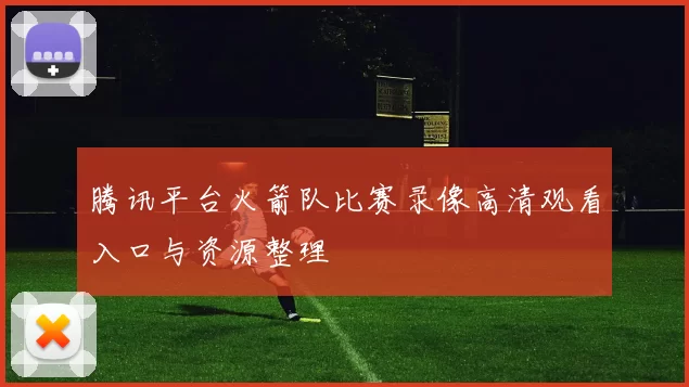 腾讯平台火箭队比赛录像高清观看入口与资源整理