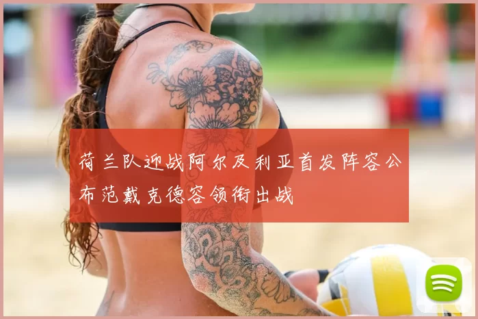 荷兰队迎战阿尔及利亚首发阵容公布范戴克德容领衔出战
