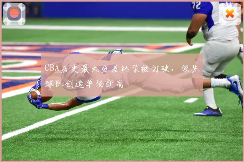 CBA历史最大分差纪录被打破，领先球队创造单场新高