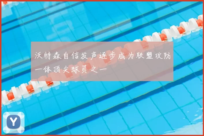沃特森自信发声逐步成为联盟攻防一体顶尖球员之一