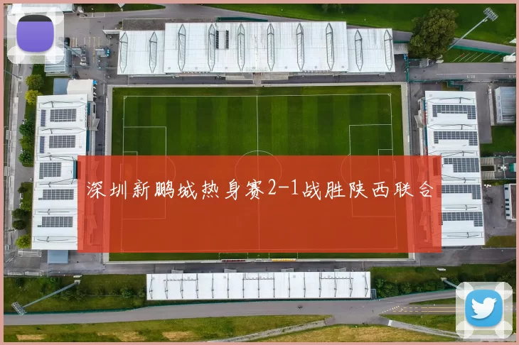 深圳新鹏城热身赛2-1战胜陕西联合
