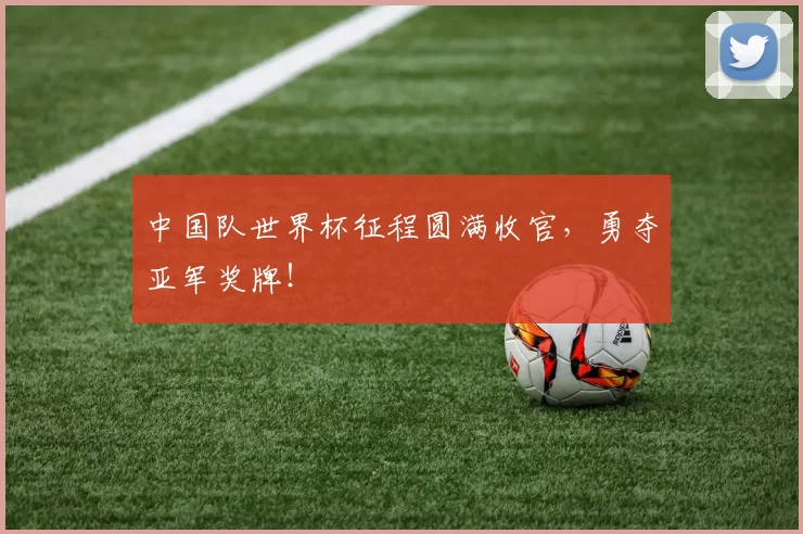 中国队世界杯征程圆满收官，勇夺亚军奖牌！