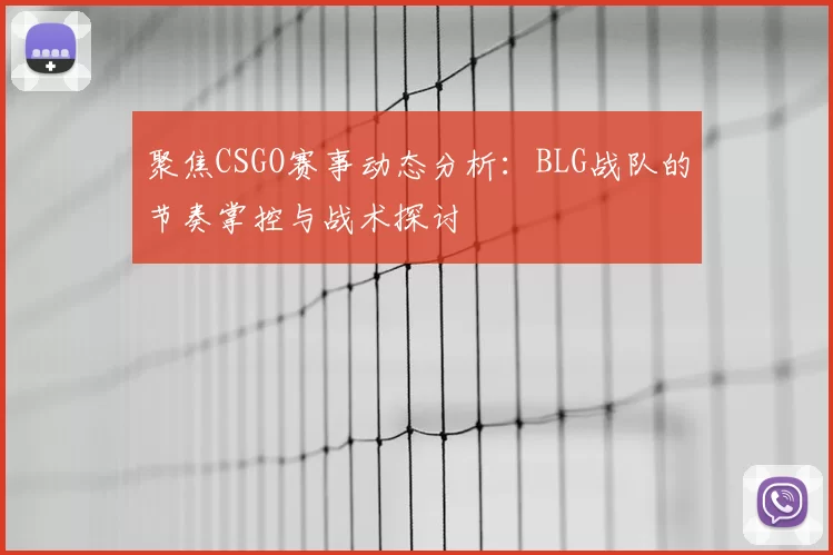 聚焦CSGO赛事动态分析:BLG战队的节奏掌控与战术探讨
