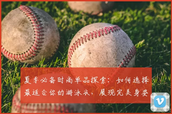 夏季必备时尚单品探索：如何选择最适合你的游泳衣，展现完美身姿