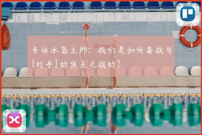 专访冰岛主帅：我们是如何备战与[对手]的焦点之战的？