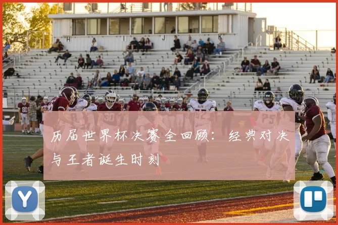 历届世界杯决赛全回顾:经典对决与王者诞生时刻