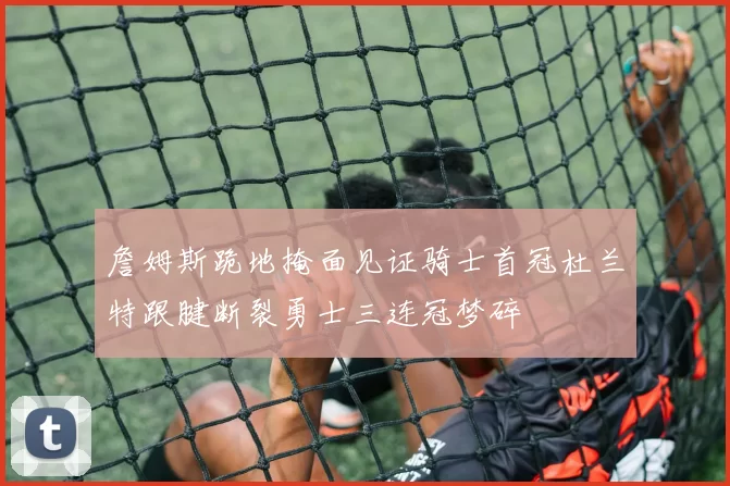 詹姆斯跪地掩面见证骑士首冠杜兰特跟腱断裂勇士三连冠梦碎