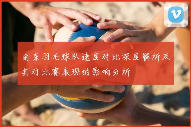 南京羽毛球队速度对比深度解析及其对比赛表现的影响分析