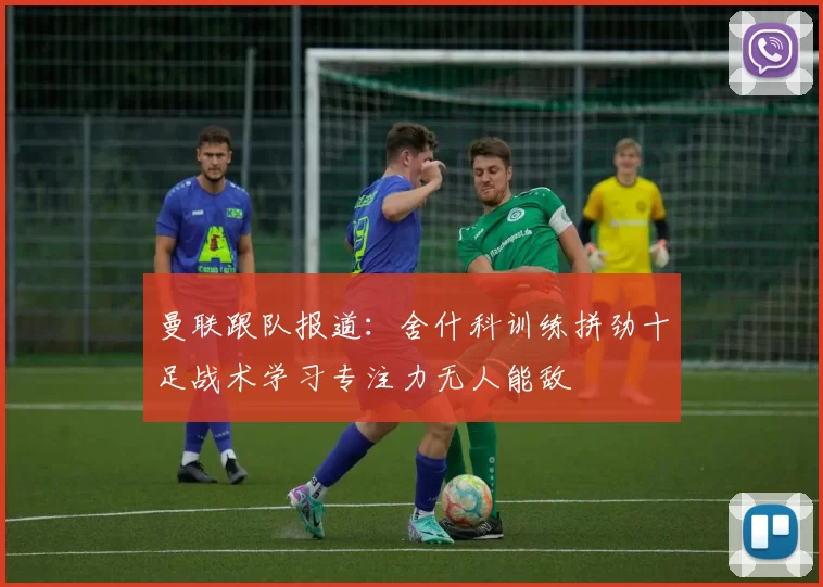 曼联跟队报道：舍什科训练拼劲十足战术学习专注力无人能敌