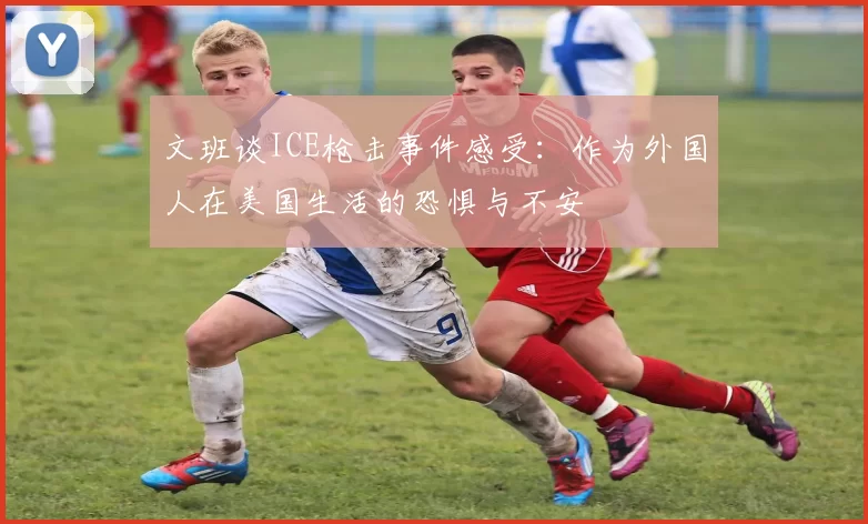 文班谈ICE枪击事件感受：作为外国人在美国生活的恐惧与不安