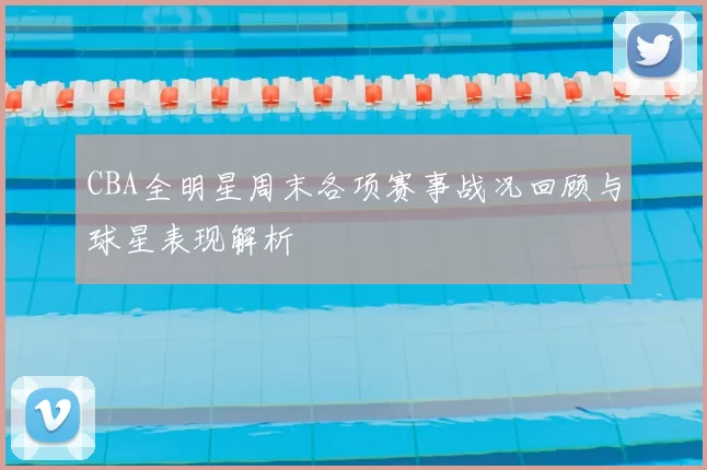 CBA全明星周末各项赛事战况回顾与球星表现解析