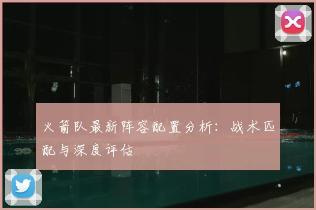 火箭队最新阵容配置分析:战术匹配与深度评估