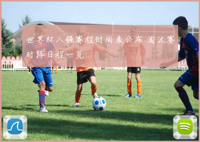 世界杯八强赛程时间表公布 淘汰赛对阵日程一览