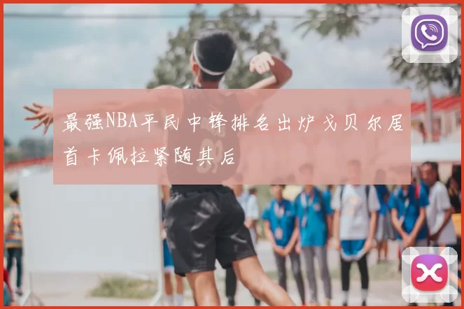 最强NBA平民中锋排名出炉戈贝尔居首卡佩拉紧随其后