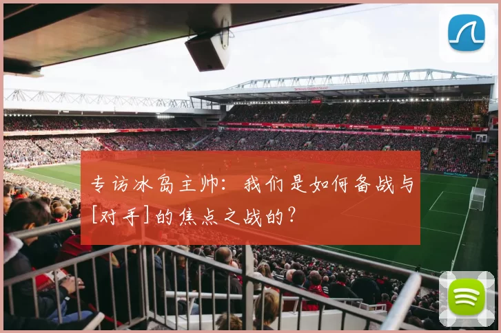 专访冰岛主帅：我们是如何备战与[对手]的焦点之战的？