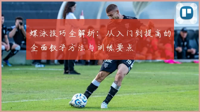 蝶泳技巧全解析：从入门到提高的全面教学方法与训练要点