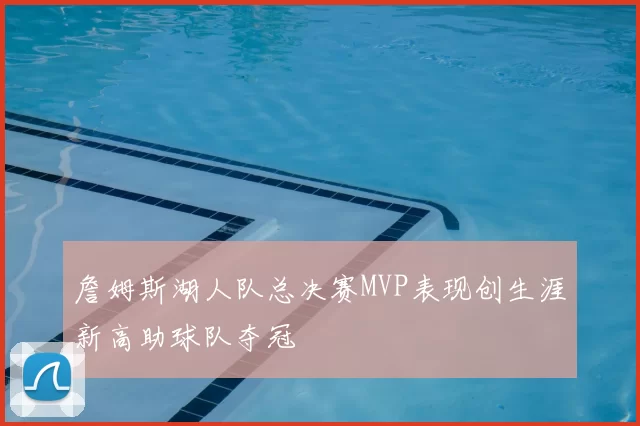 詹姆斯湖人队总决赛MVP表现创生涯新高助球队夺冠